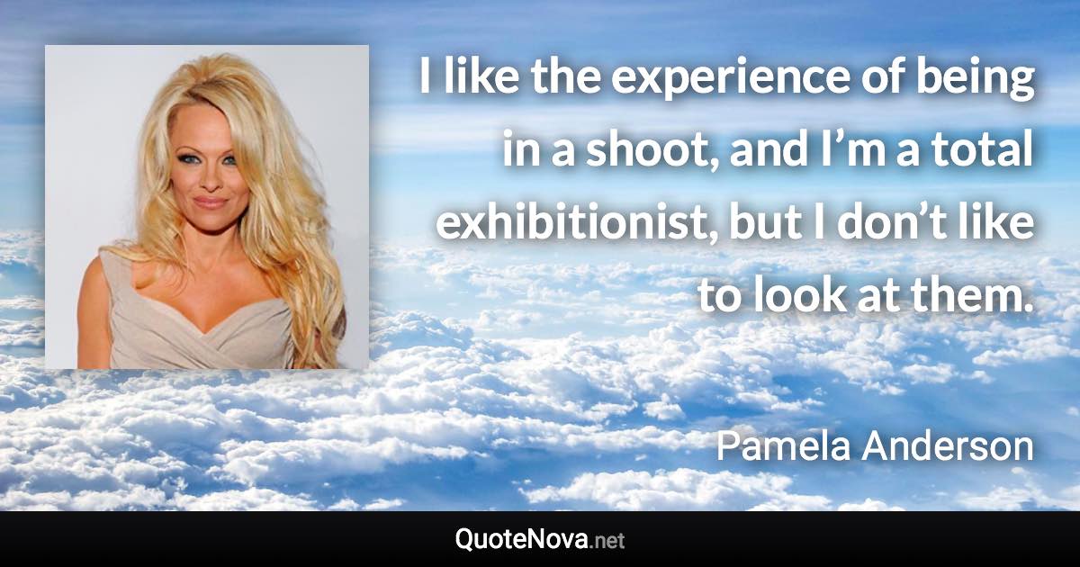 I like the experience of being in a shoot, and I’m a total exhibitionist, but I don’t like to look at them. - Pamela Anderson quote