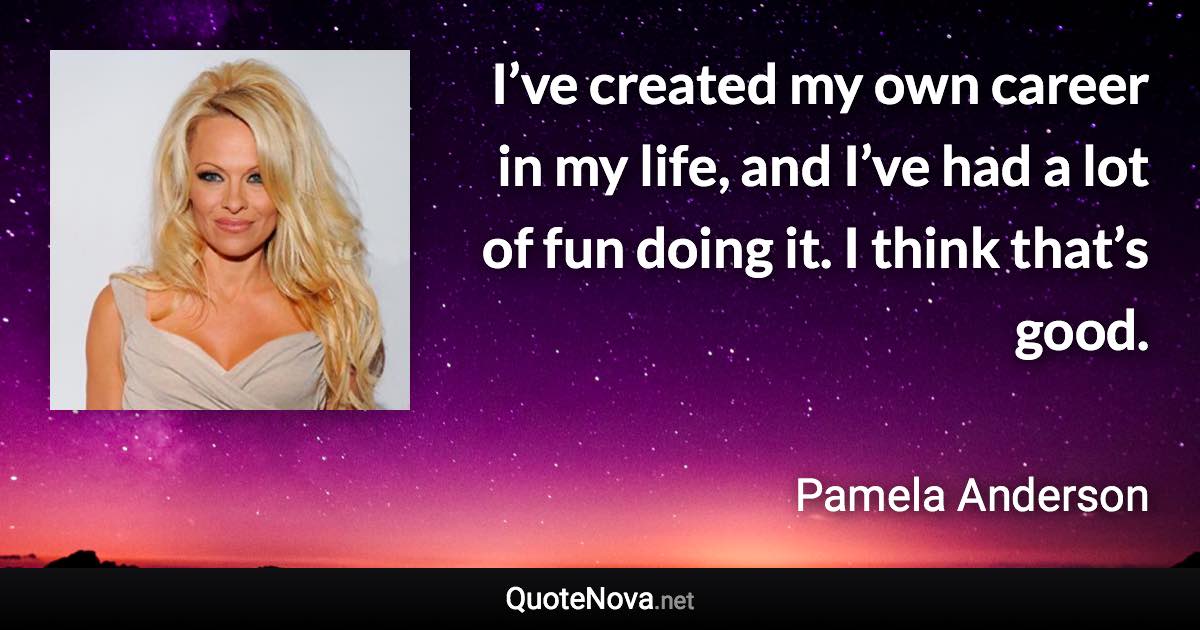 I’ve created my own career in my life, and I’ve had a lot of fun doing it. I think that’s good. - Pamela Anderson quote
