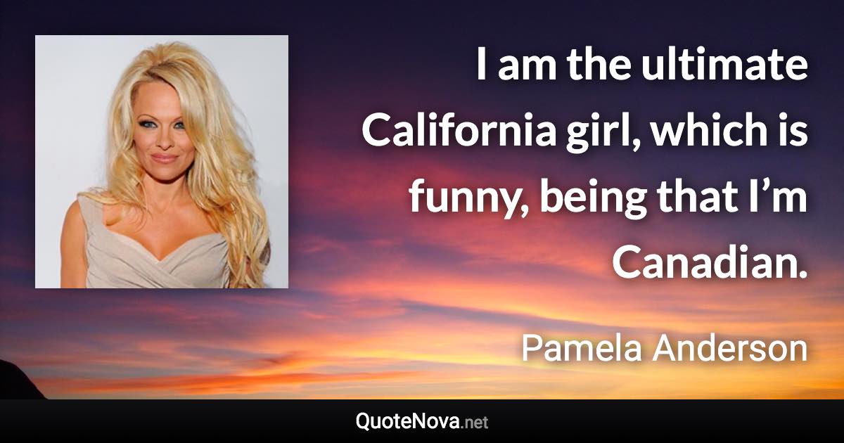 I am the ultimate California girl, which is funny, being that I’m Canadian. - Pamela Anderson quote