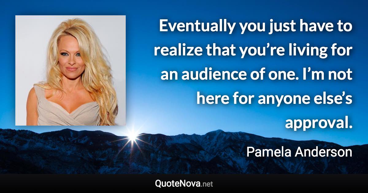 Eventually you just have to realize that you’re living for an audience of one. I’m not here for anyone else’s approval. - Pamela Anderson quote
