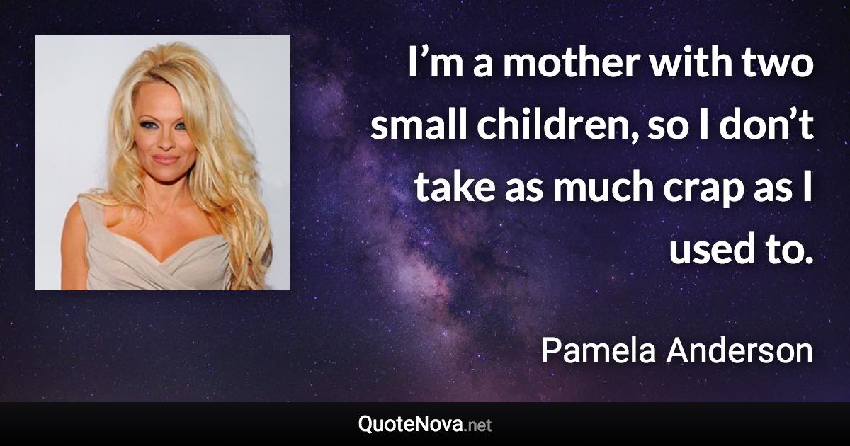 I’m a mother with two small children, so I don’t take as much crap as I used to. - Pamela Anderson quote