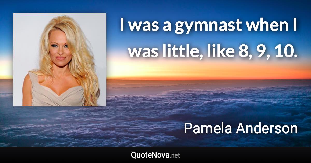 I was a gymnast when I was little, like 8, 9, 10. - Pamela Anderson quote