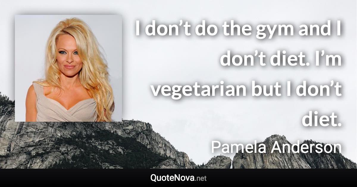 I don’t do the gym and I don’t diet. I’m vegetarian but I don’t diet. - Pamela Anderson quote