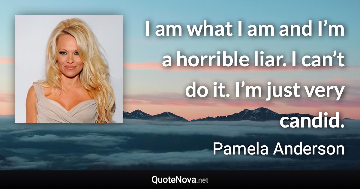 I am what I am and I’m a horrible liar. I can’t do it. I’m just very candid. - Pamela Anderson quote