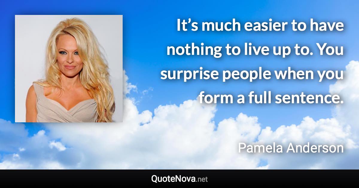 It’s much easier to have nothing to live up to. You surprise people when you form a full sentence. - Pamela Anderson quote