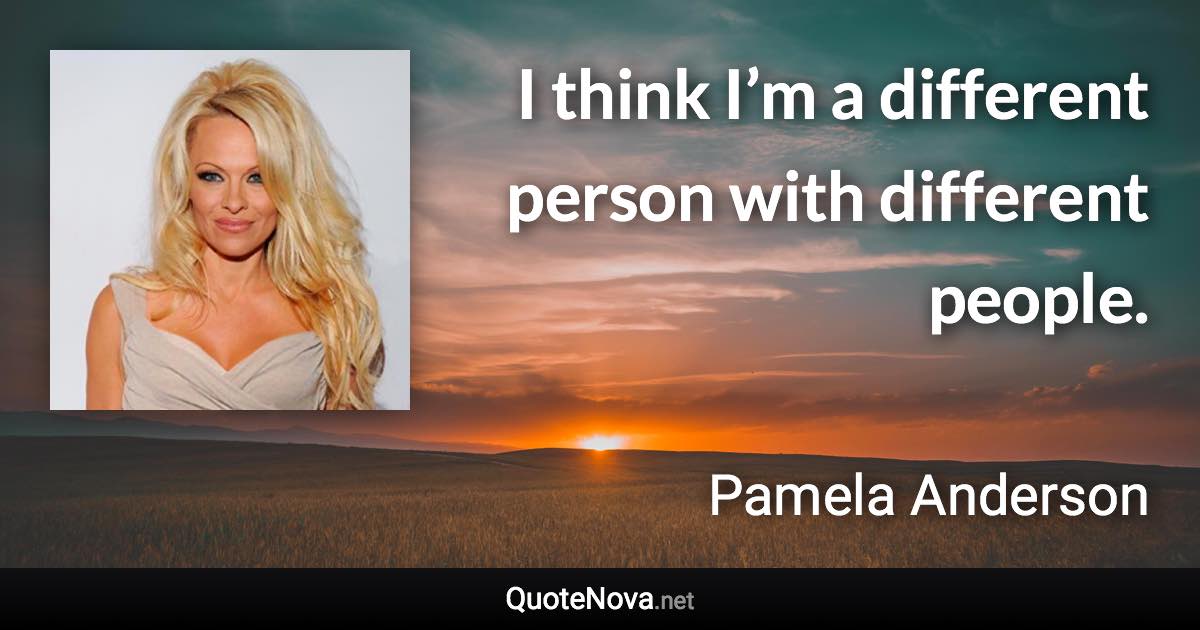 I think I’m a different person with different people. - Pamela Anderson quote