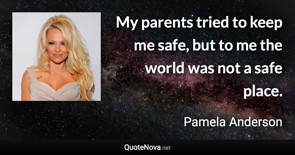 My parents tried to keep me safe, but to me the world was not a safe place. - Pamela Anderson quote