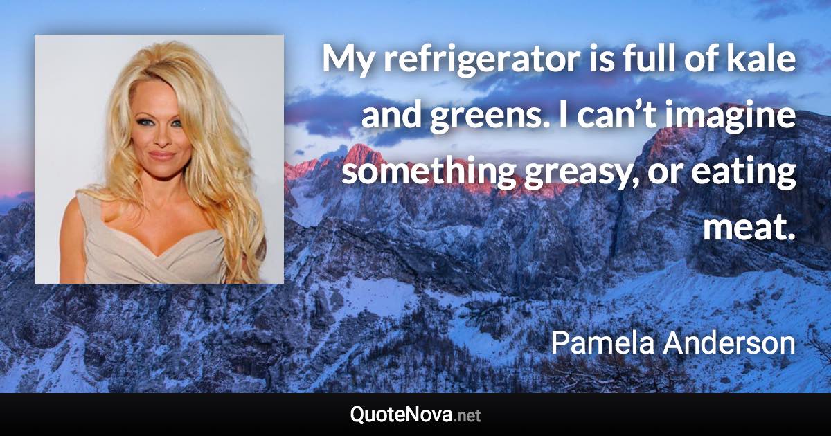 My refrigerator is full of kale and greens. I can’t imagine something greasy, or eating meat. - Pamela Anderson quote