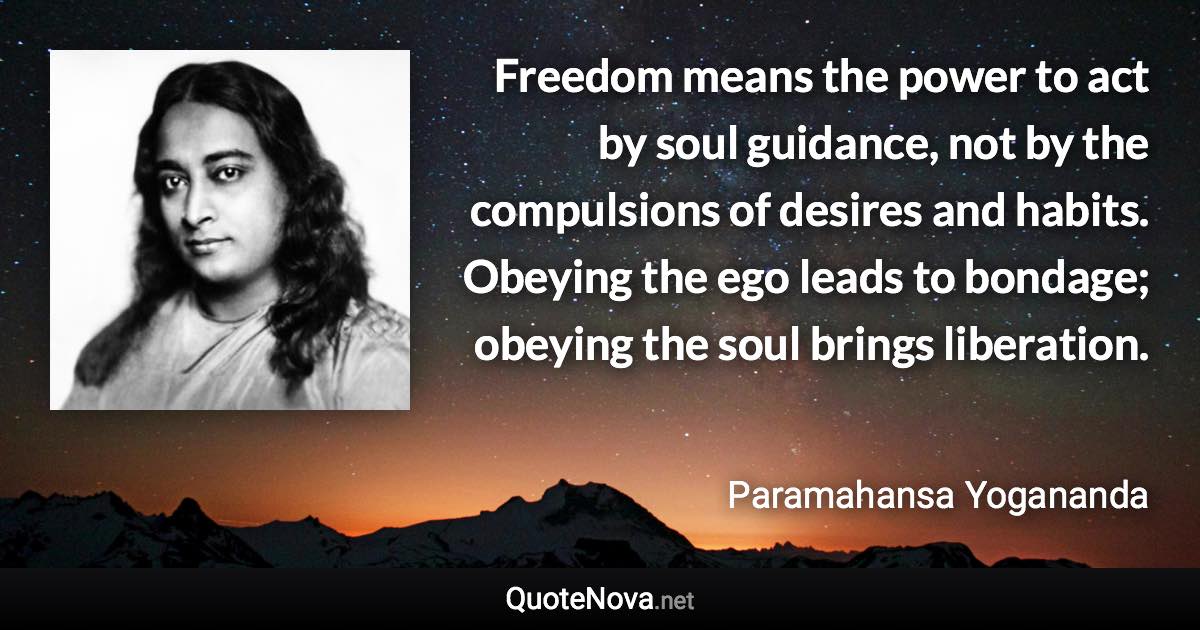 Freedom means the power to act by soul guidance, not by the compulsions of desires and habits. Obeying the ego leads to bondage; obeying the soul brings liberation. - Paramahansa Yogananda quote