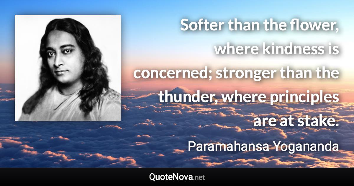 Softer than the flower, where kindness is concerned; stronger than the thunder, where principles are at stake. - Paramahansa Yogananda quote