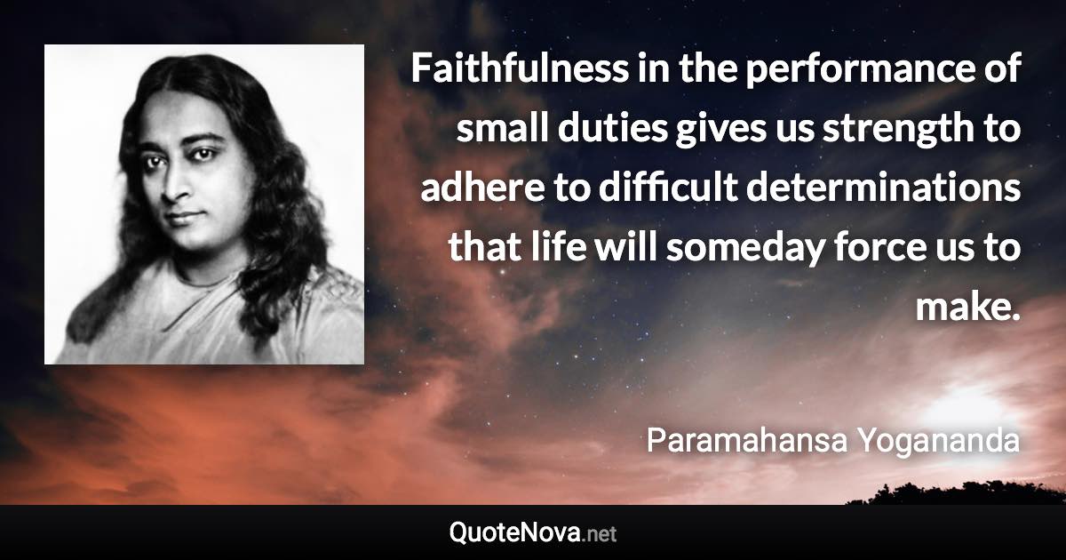 Faithfulness in the performance of small duties gives us strength to adhere to difficult determinations that life will someday force us to make. - Paramahansa Yogananda quote