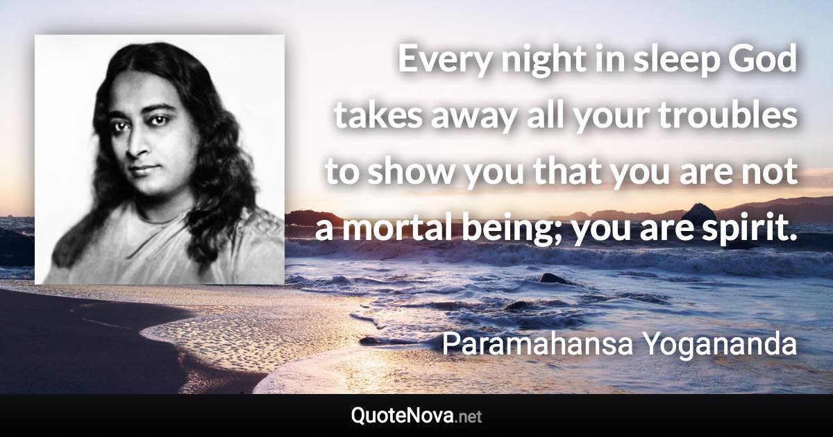 Every night in sleep God takes away all your troubles to show you that you are not a mortal being; you are spirit. - Paramahansa Yogananda quote