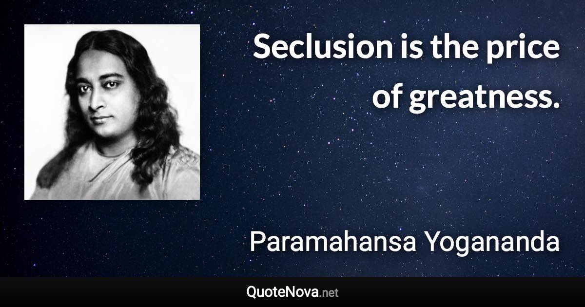 Seclusion is the price of greatness. - Paramahansa Yogananda quote