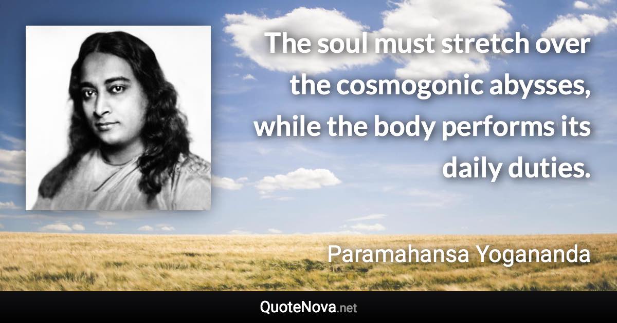 The soul must stretch over the cosmogonic abysses, while the body performs its daily duties. - Paramahansa Yogananda quote