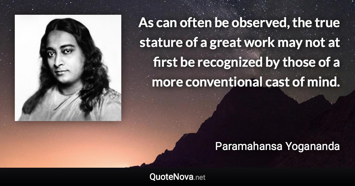 As can often be observed, the true stature of a great work may not at first be recognized by those of a more conventional cast of mind. - Paramahansa Yogananda quote