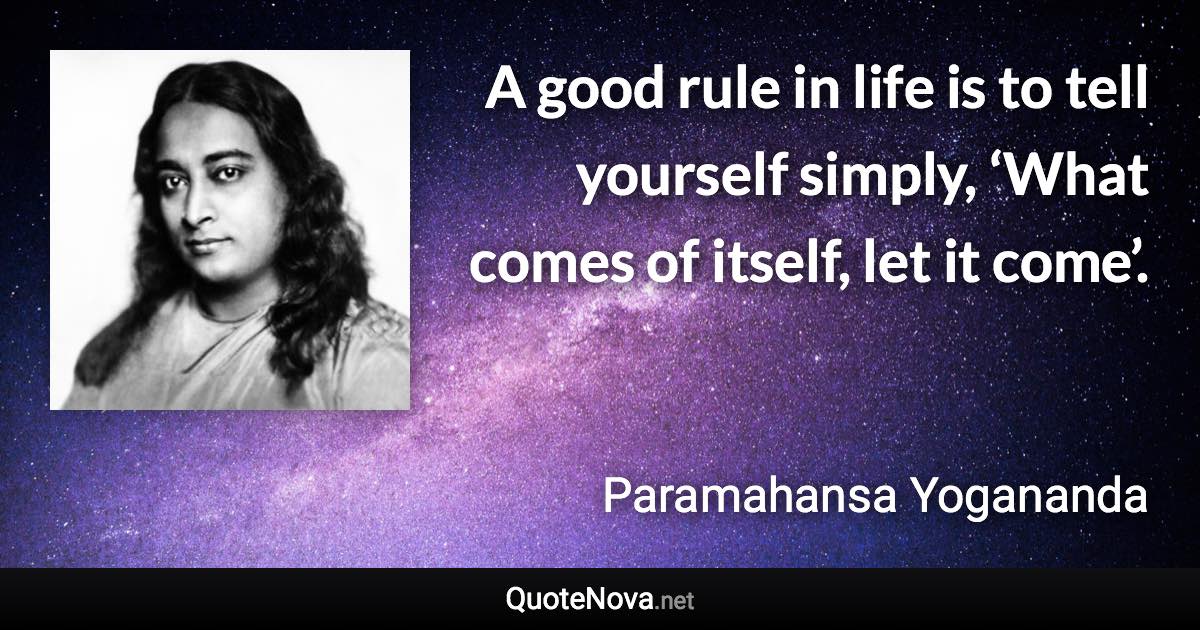 A good rule in life is to tell yourself simply, ‘What comes of itself, let it come’. - Paramahansa Yogananda quote