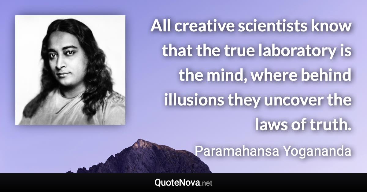 All creative scientists know that the true laboratory is the mind, where behind illusions they uncover the laws of truth. - Paramahansa Yogananda quote