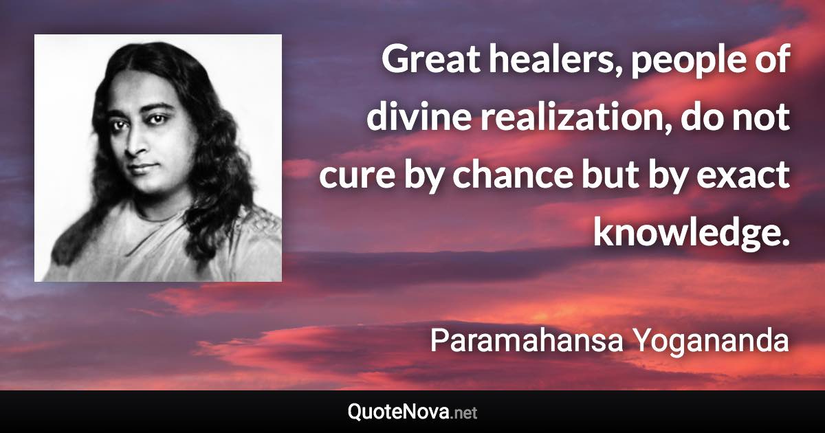 Great healers, people of divine realization, do not cure by chance but by exact knowledge. - Paramahansa Yogananda quote