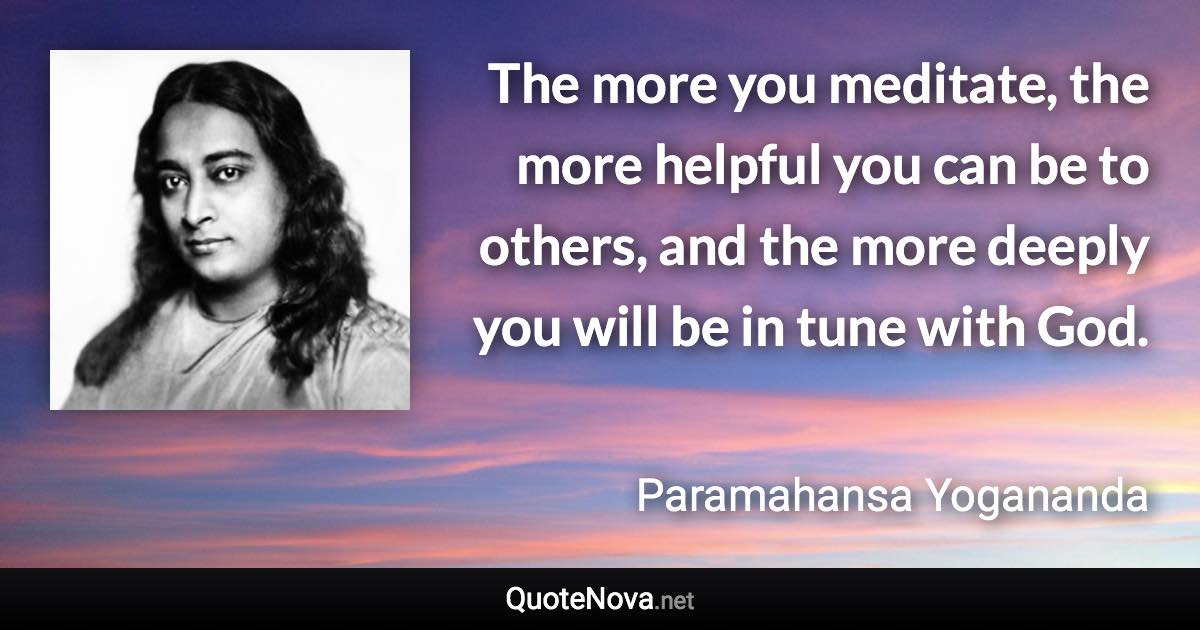 The more you meditate, the more helpful you can be to others, and the more deeply you will be in tune with God. - Paramahansa Yogananda quote