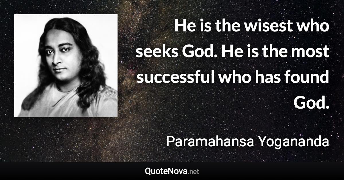 He is the wisest who seeks God. He is the most successful who has found God. - Paramahansa Yogananda quote