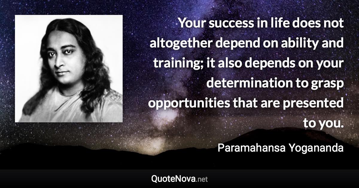 Your success in life does not altogether depend on ability and training; it also depends on your determination to grasp opportunities that are presented to you. - Paramahansa Yogananda quote