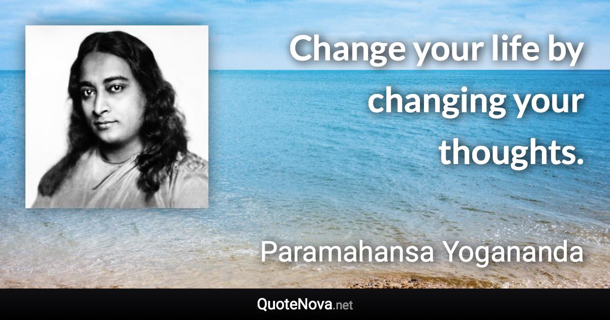 Change your life by changing your thoughts. - Paramahansa Yogananda quote