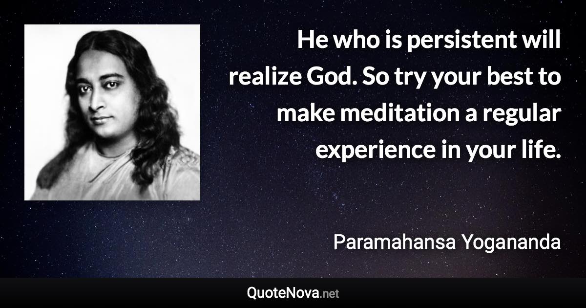 He who is persistent will realize God. So try your best to make meditation a regular experience in your life. - Paramahansa Yogananda quote