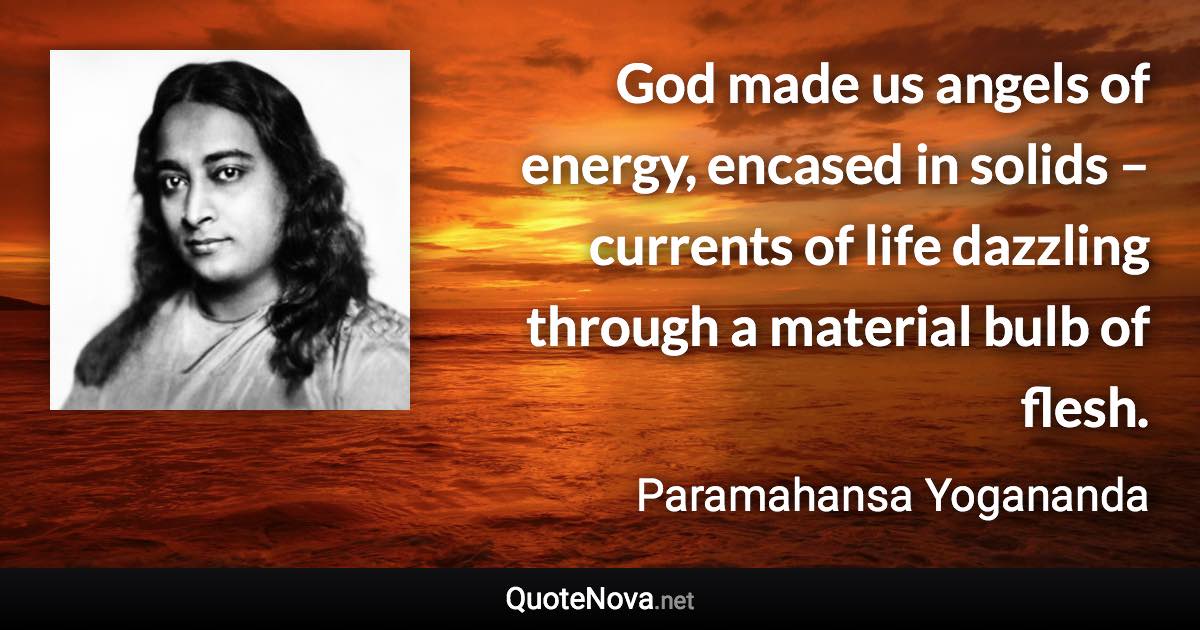 God made us angels of energy, encased in solids – currents of life dazzling through a material bulb of flesh. - Paramahansa Yogananda quote