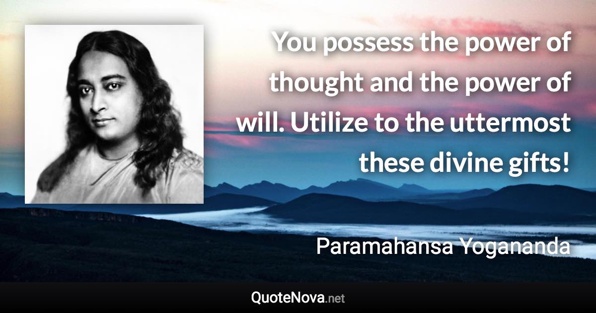 You possess the power of thought and the power of will. Utilize to the uttermost these divine gifts! - Paramahansa Yogananda quote