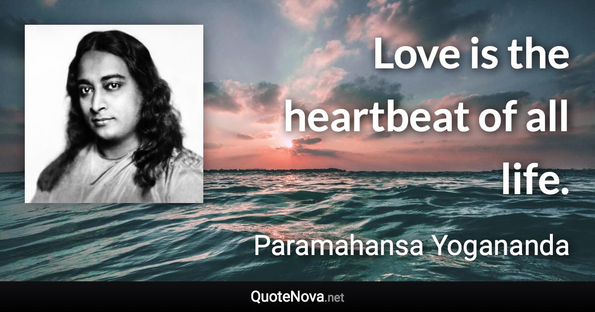 Love is the heartbeat of all life. - Paramahansa Yogananda quote