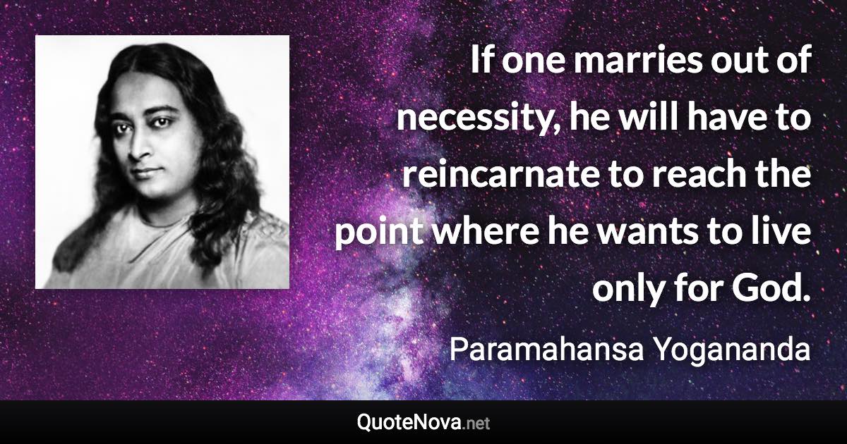 If one marries out of necessity, he will have to reincarnate to reach the point where he wants to live only for God. - Paramahansa Yogananda quote