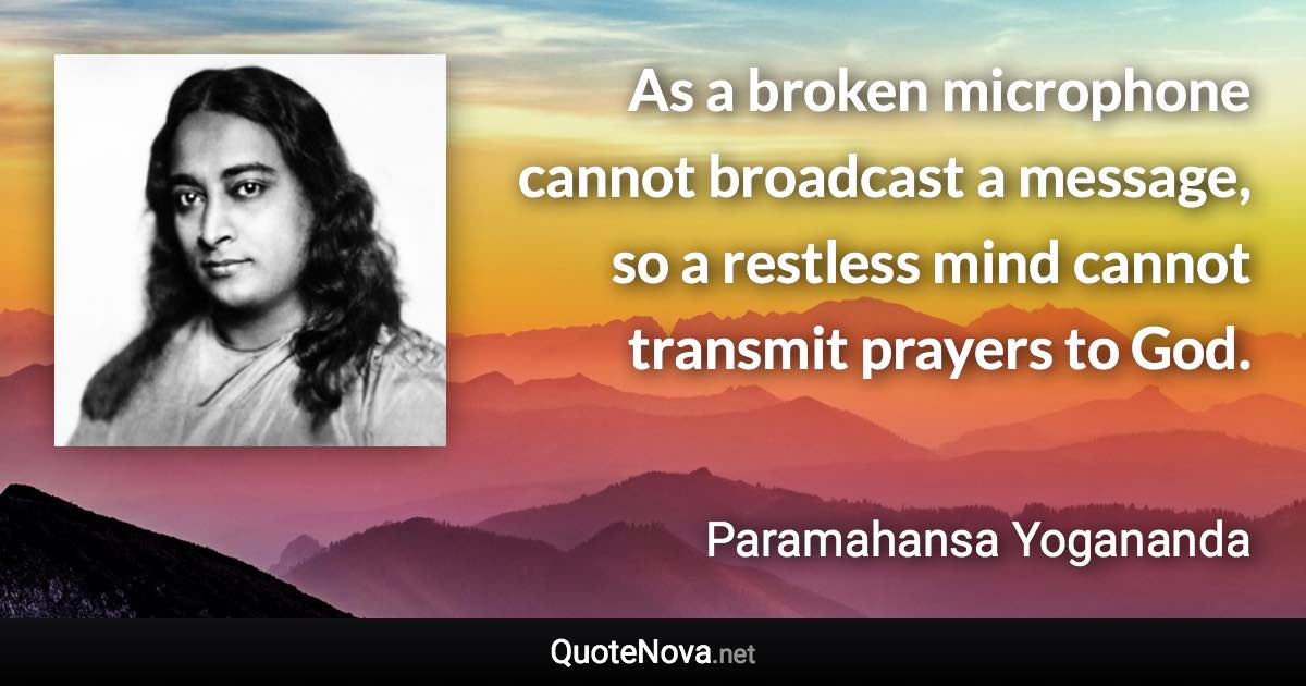 As a broken microphone cannot broadcast a message, so a restless mind cannot transmit prayers to God. - Paramahansa Yogananda quote