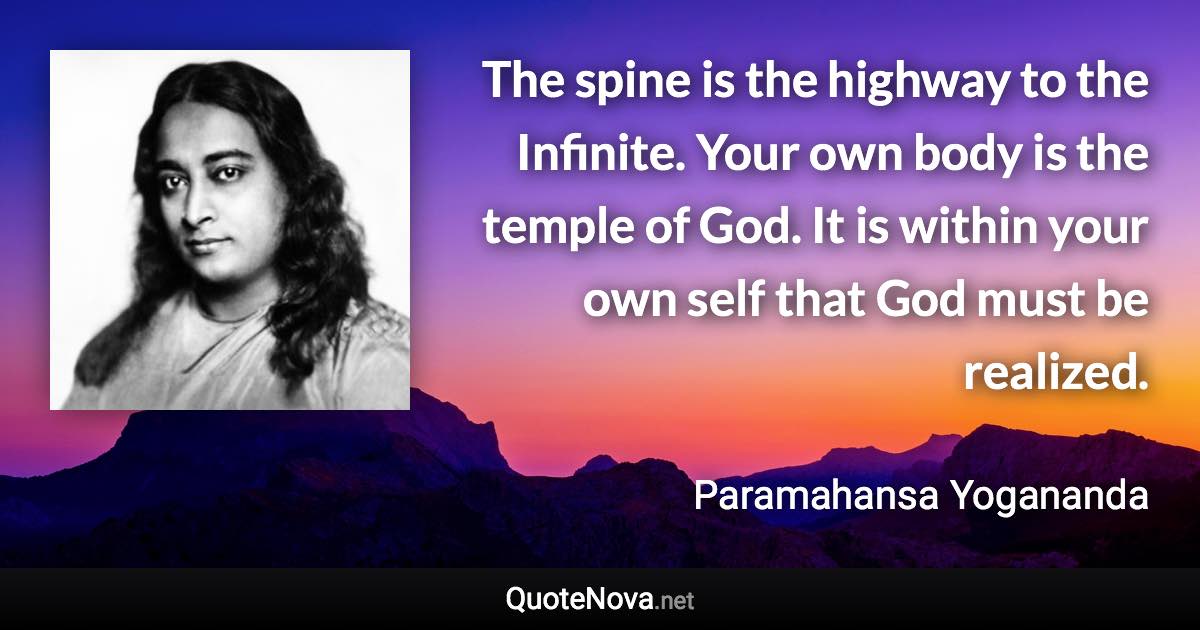 The spine is the highway to the Infinite. Your own body is the temple of God. It is within your own self that God must be realized. - Paramahansa Yogananda quote