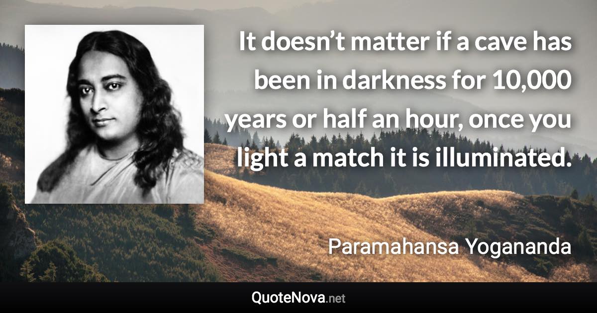 It doesn’t matter if a cave has been in darkness for 10,000 years or half an hour, once you light a match it is illuminated. - Paramahansa Yogananda quote