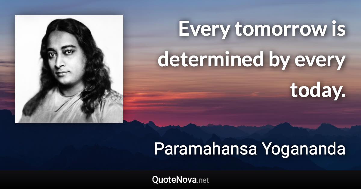 Every tomorrow is determined by every today. - Paramahansa Yogananda quote