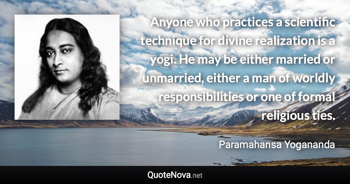 Anyone who practices a scientific technique for divine realization is a yogi. He may be either married or unmarried, either a man of worldly responsibilities or one of formal religious ties. - Paramahansa Yogananda quote