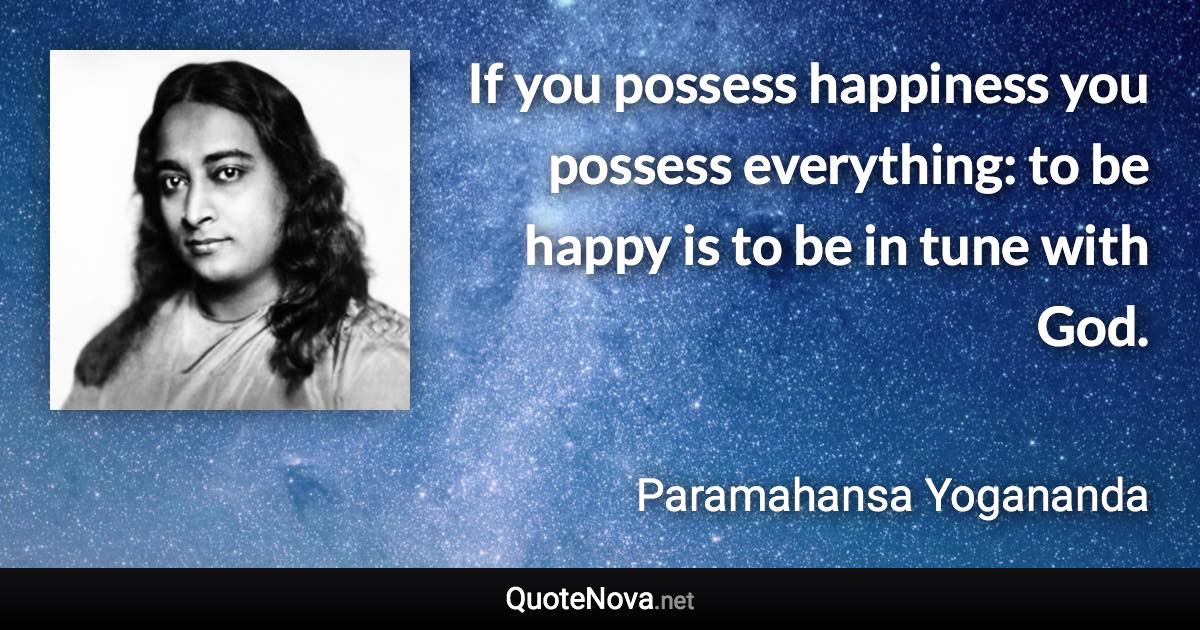 If you possess happiness you possess everything: to be happy is to be in tune with God. - Paramahansa Yogananda quote