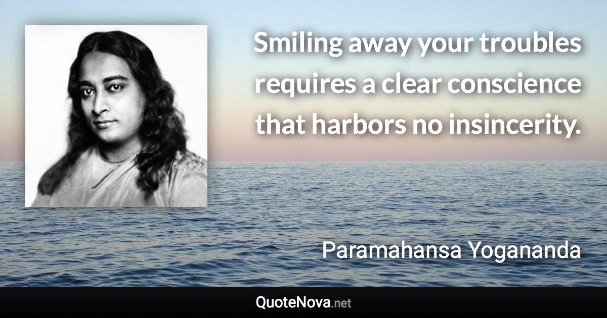 Smiling away your troubles requires a clear conscience that harbors no insincerity. - Paramahansa Yogananda quote