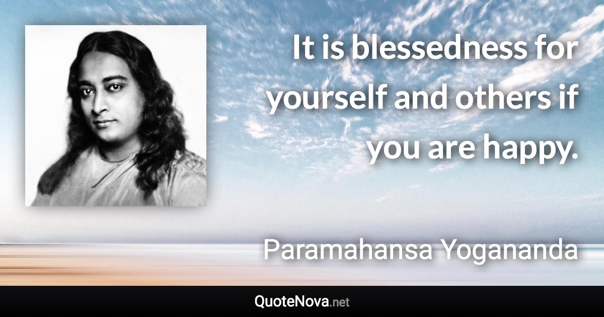 It is blessedness for yourself and others if you are happy. - Paramahansa Yogananda quote