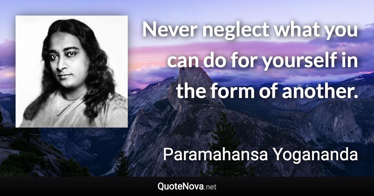 Never neglect what you can do for yourself in the form of another. - Paramahansa Yogananda quote