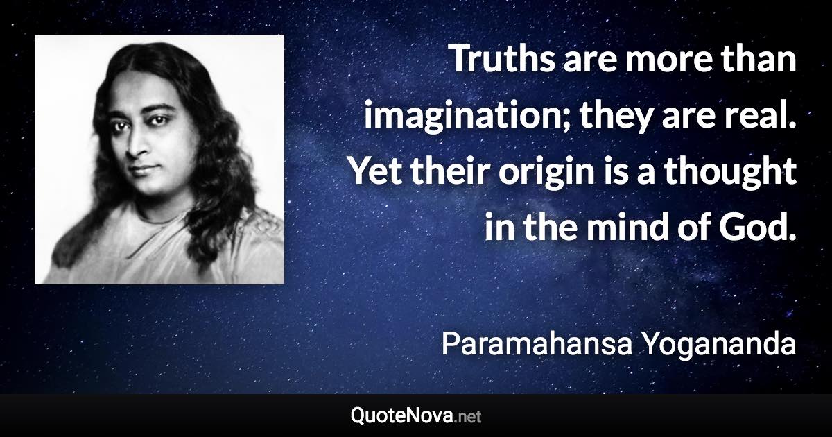 Truths are more than imagination; they are real. Yet their origin is a thought in the mind of God. - Paramahansa Yogananda quote