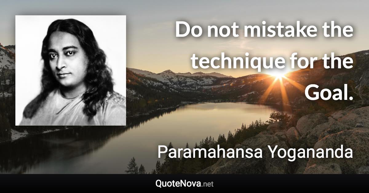 Do not mistake the technique for the Goal. - Paramahansa Yogananda quote