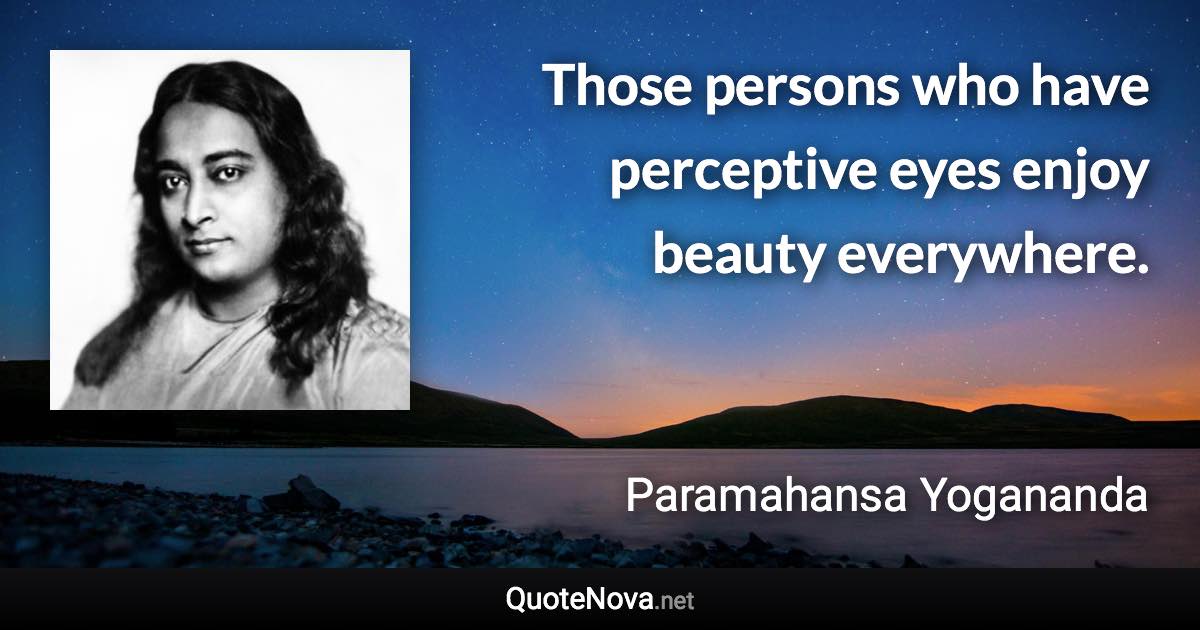 Those persons who have perceptive eyes enjoy beauty everywhere. - Paramahansa Yogananda quote