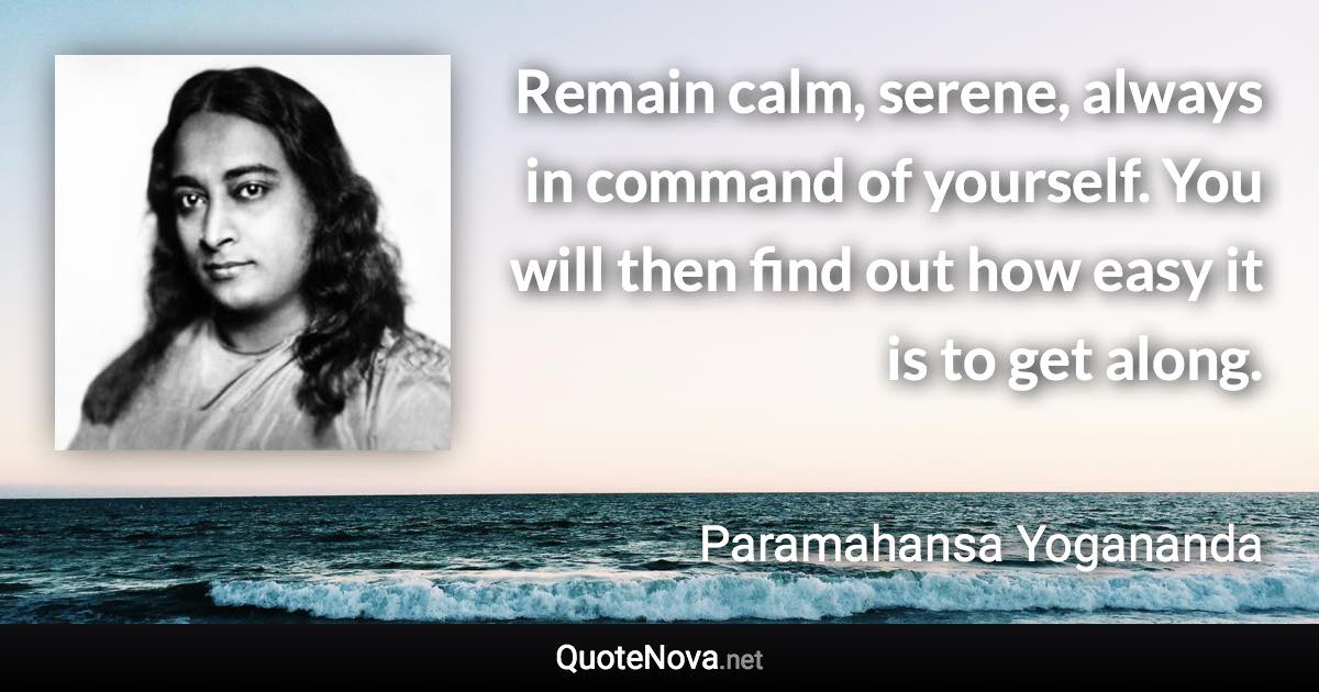 Remain calm, serene, always in command of yourself. You will then find out how easy it is to get along. - Paramahansa Yogananda quote