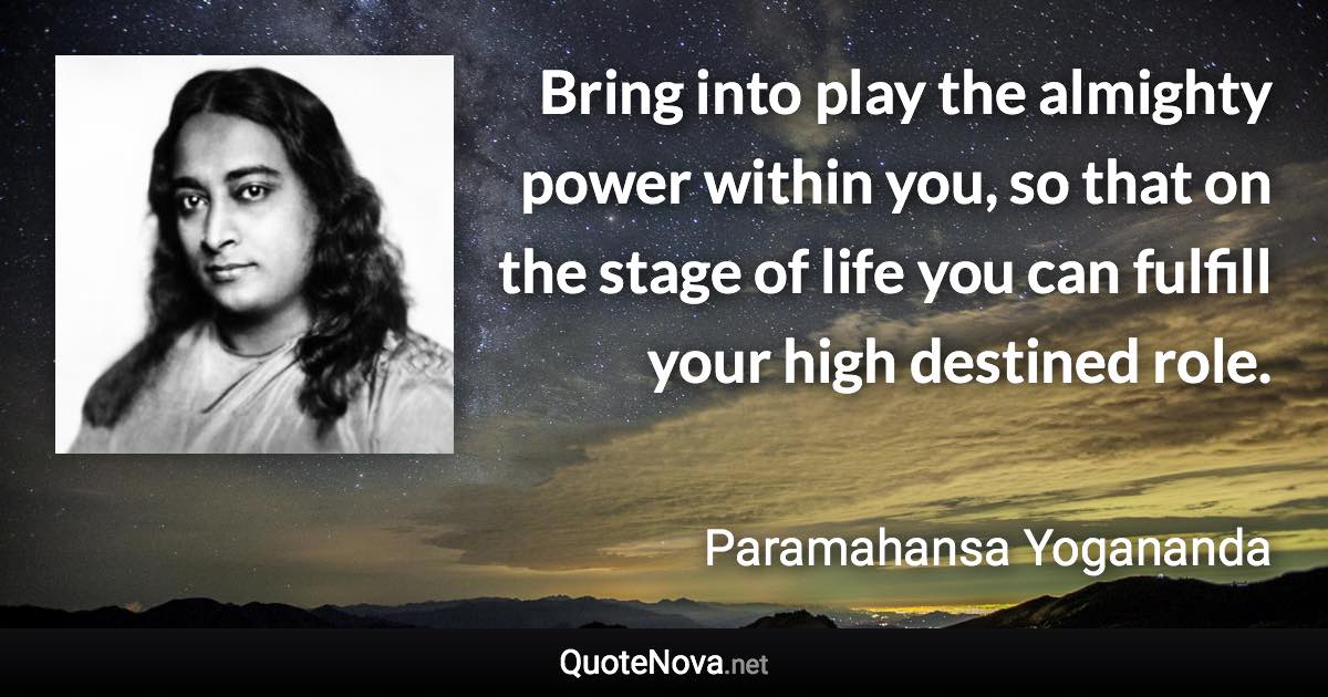 Bring into play the almighty power within you, so that on the stage of life you can fulfill your high destined role. - Paramahansa Yogananda quote