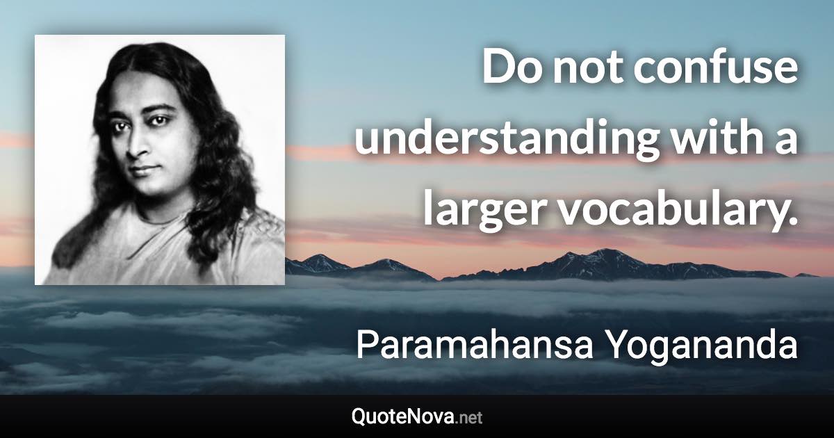 Do not confuse understanding with a larger vocabulary. - Paramahansa Yogananda quote