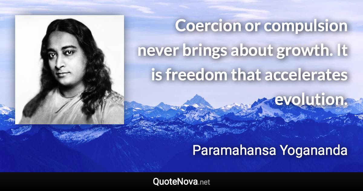 Coercion or compulsion never brings about growth. It is freedom that accelerates evolution. - Paramahansa Yogananda quote