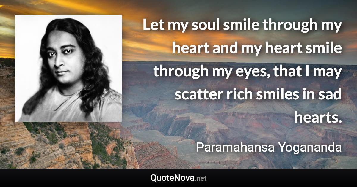 Let my soul smile through my heart and my heart smile through my eyes, that I may scatter rich smiles in sad hearts. - Paramahansa Yogananda quote