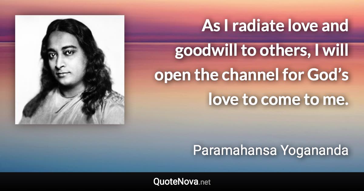 As I radiate love and goodwill to others, I will open the channel for God’s love to come to me. - Paramahansa Yogananda quote