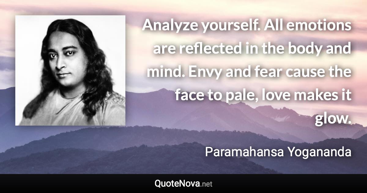 Analyze yourself. All emotions are reflected in the body and mind. Envy and fear cause the face to pale, love makes it glow. - Paramahansa Yogananda quote